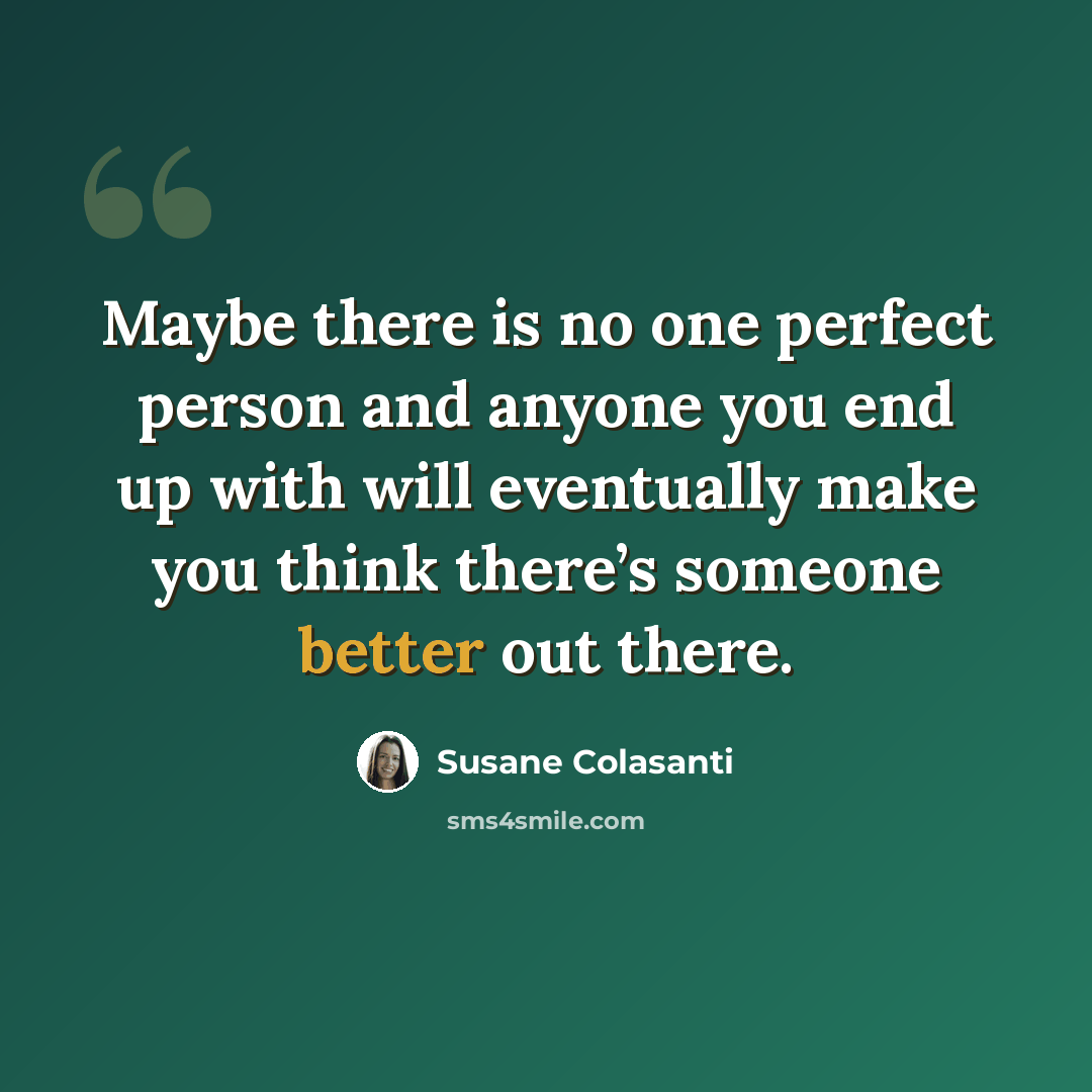 “Maybe there is no one perfect person and anyone you end up with will eventually make you think there’s someone better out there.” quote by Susane Colasanti