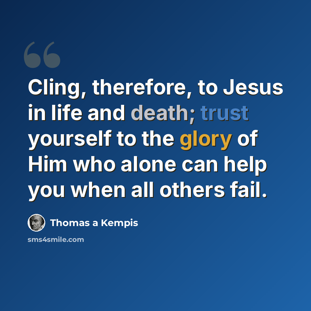 “Cling, therefore, to Jesus in life and death; trust yourself to the glory of Him who alone can help you when all others fail.” quote by Thomas a Kempis