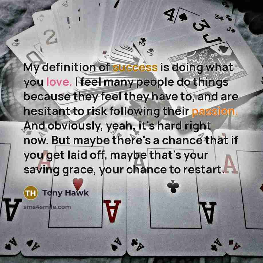 “My definition of success is doing what you love. I feel many people do things because they feel they have to, and are hesitant to risk following their passion. And obviously, yeah, it's hard right now. But maybe there's a chance that if you get laid off, maybe that's your saving grace, your chance…” quote by Tony Hawk