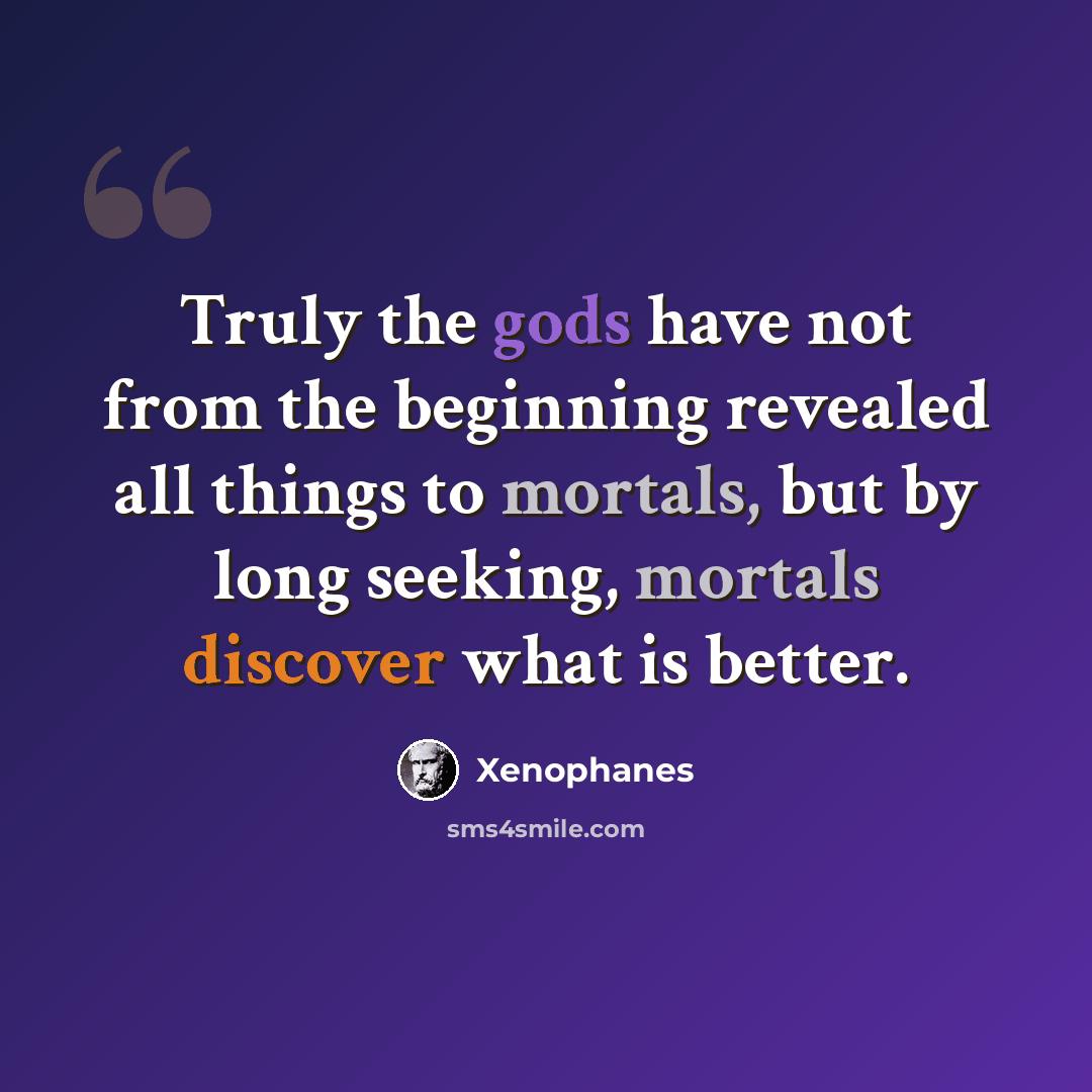 “Truly the gods have not from the beginning revealed all things to mortals, but by long seeking, mortals discover what is better.” quote by Xenophanes