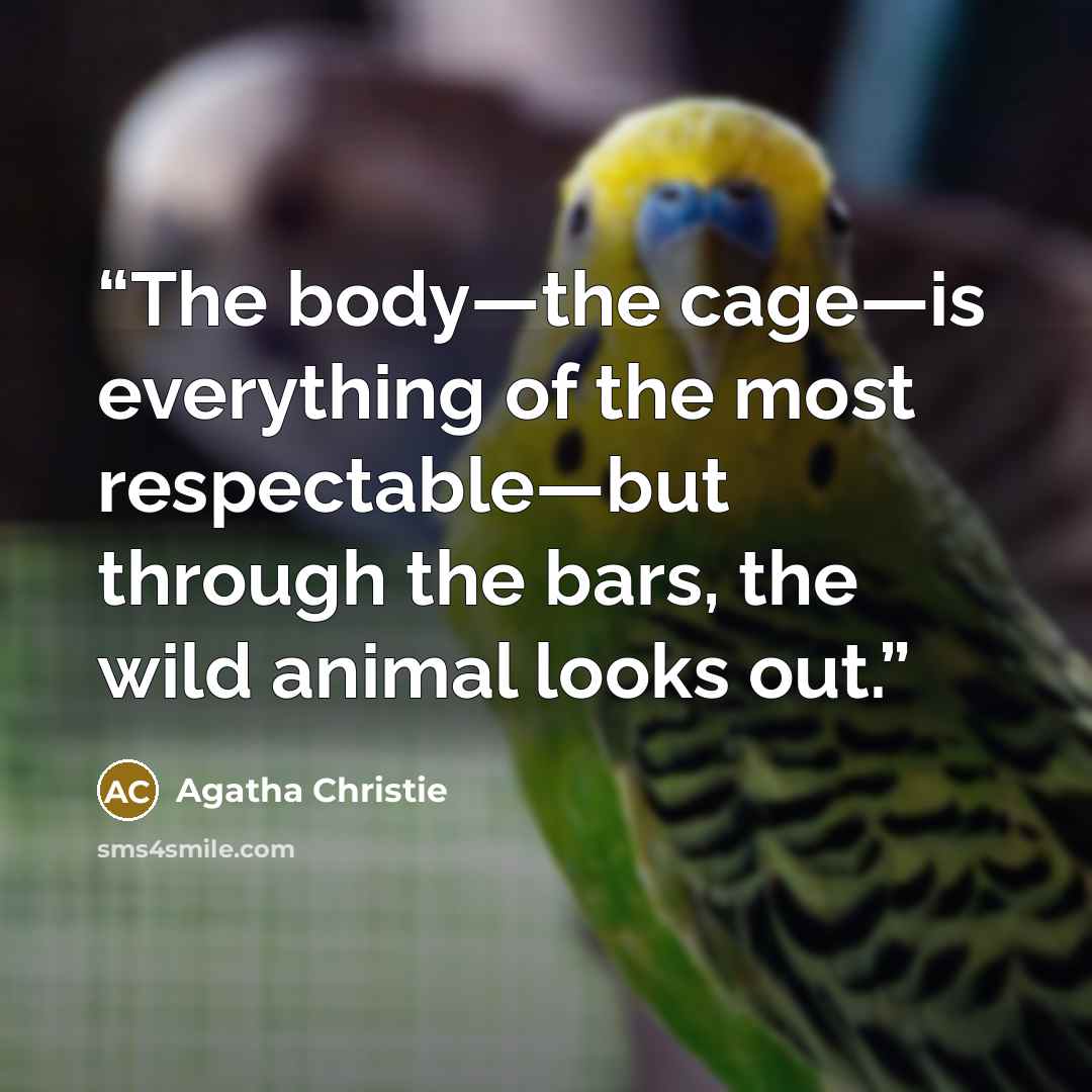 “The body—the cage—is everything of the most respectable—but through the bars, the wild animal looks out.” quote by Agatha Christie