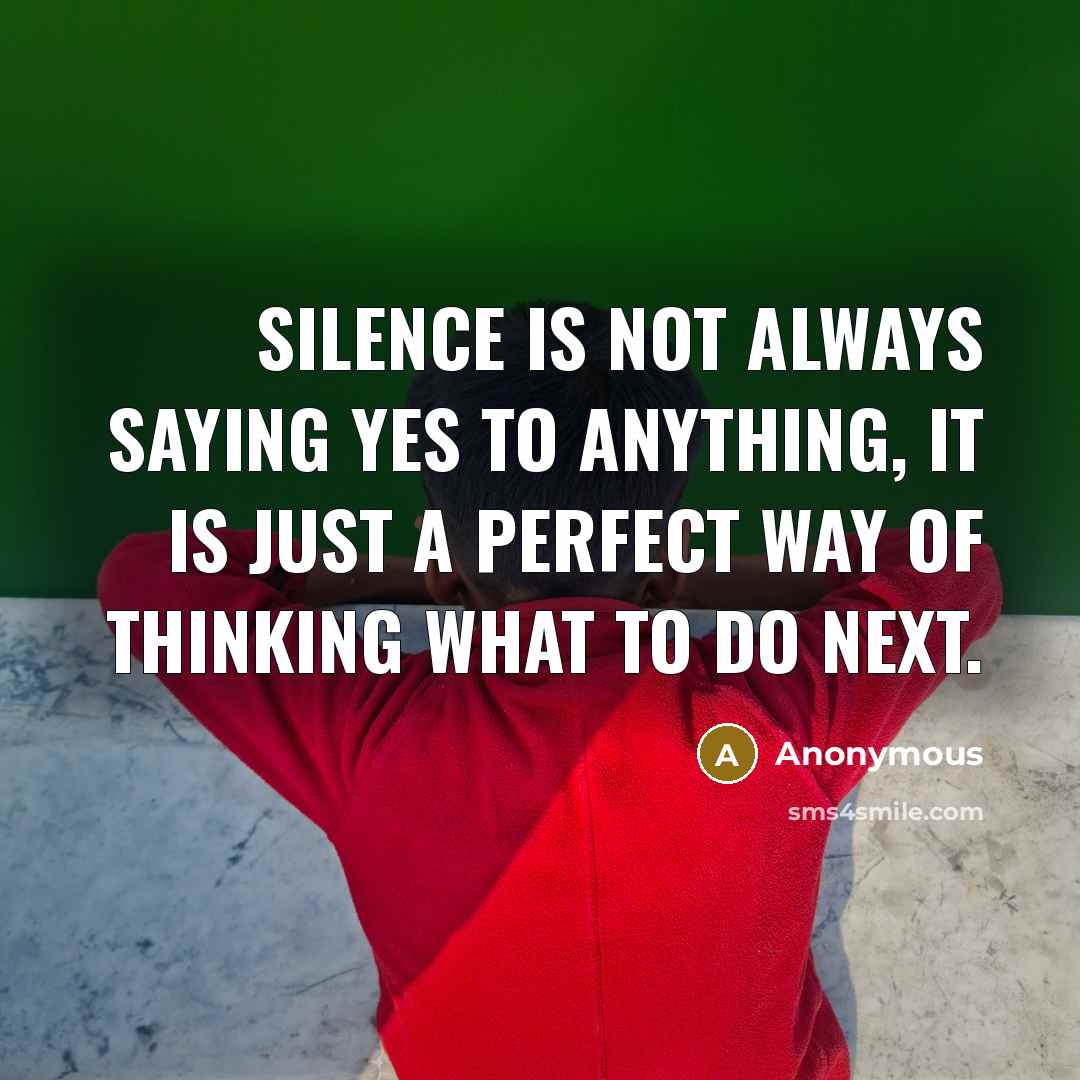 “Silence is not always saying yes to anything, it is just a perfect way of thinking what to do next.” quote by Anonymous