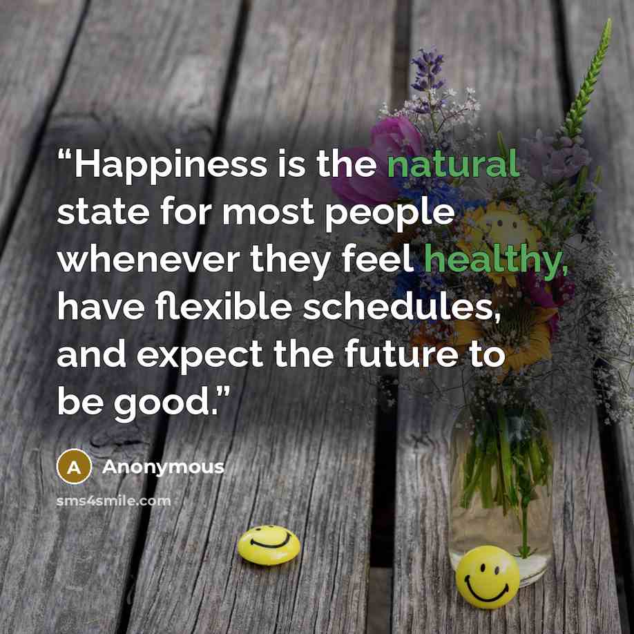 “Happiness is the natural state for most people whenever they feel healthy, have flexible schedules, and expect the future to be good.” quote by Anonymous