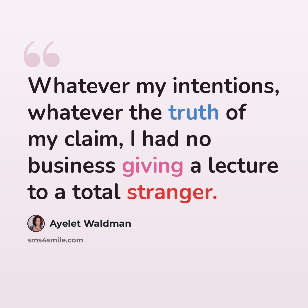 “Whatever my intentions, whatever the truth of my claim, I had no business giving a lecture to a total stranger.” quote by Ayelet Waldman