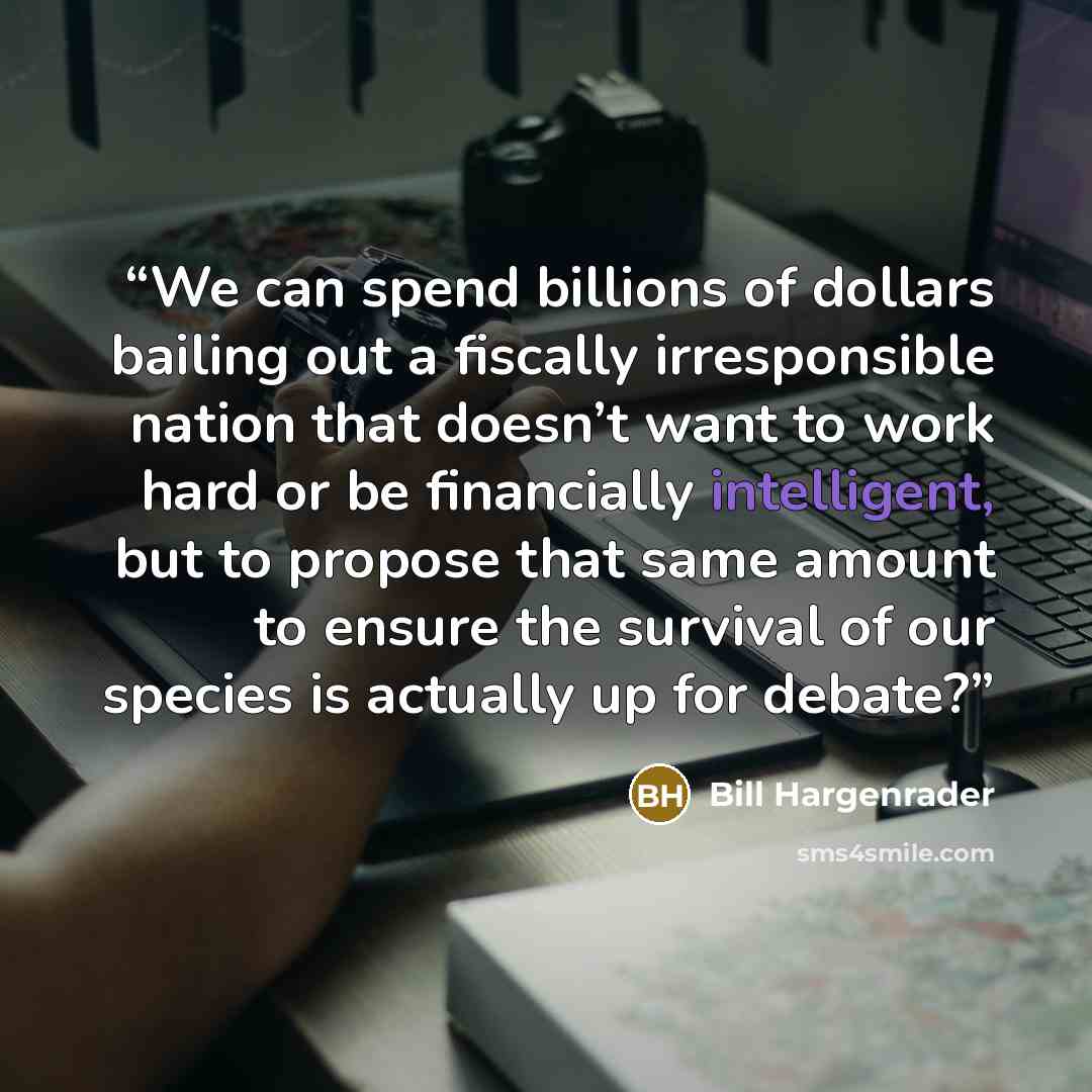 “We can spend billions of dollars bailing out a fiscally irresponsible nation that doesn’t want to work hard or be financially intelligent, but to propose that same amount to ensure the survival of our species is actually up for debate?” quote by Bill Hargenrader