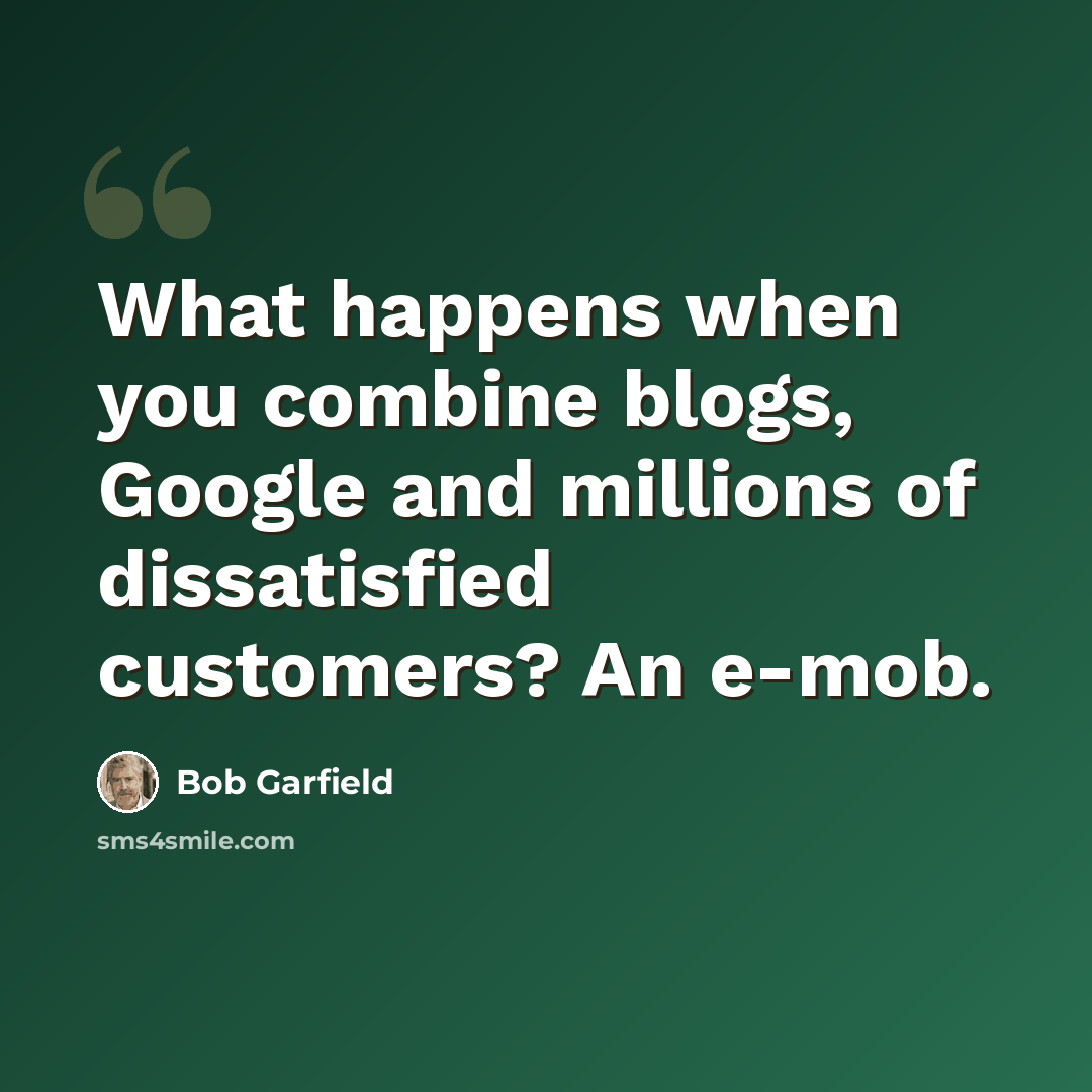 “What happens when you combine blogs, Google and millions of dissatisfied customers? An e-mob.” quote by Bob Garfield