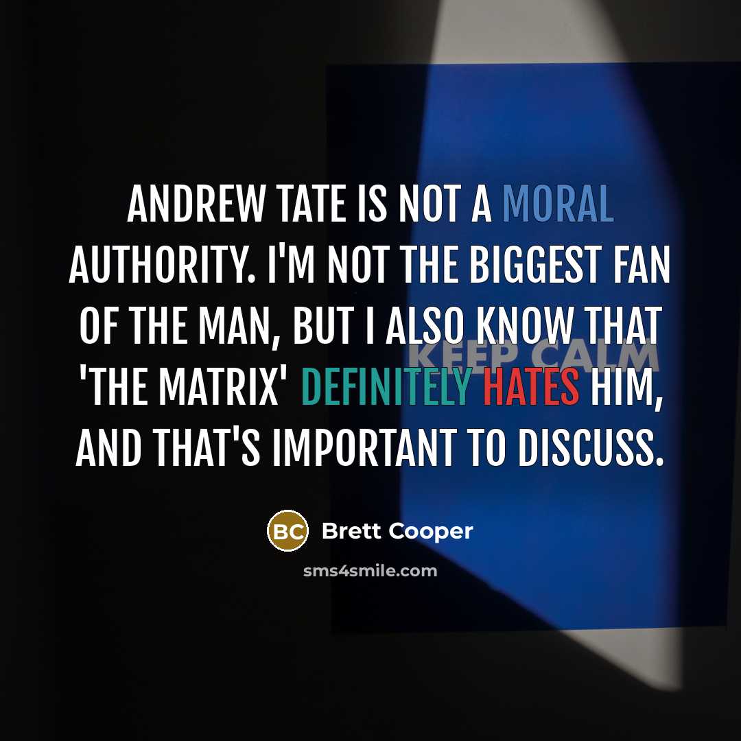“Andrew Tate is not a moral authority. I'm not the biggest fan of the man, but I also know that 'the Matrix' definitely hates him, and that's important to discuss.” quote by Brett Cooper