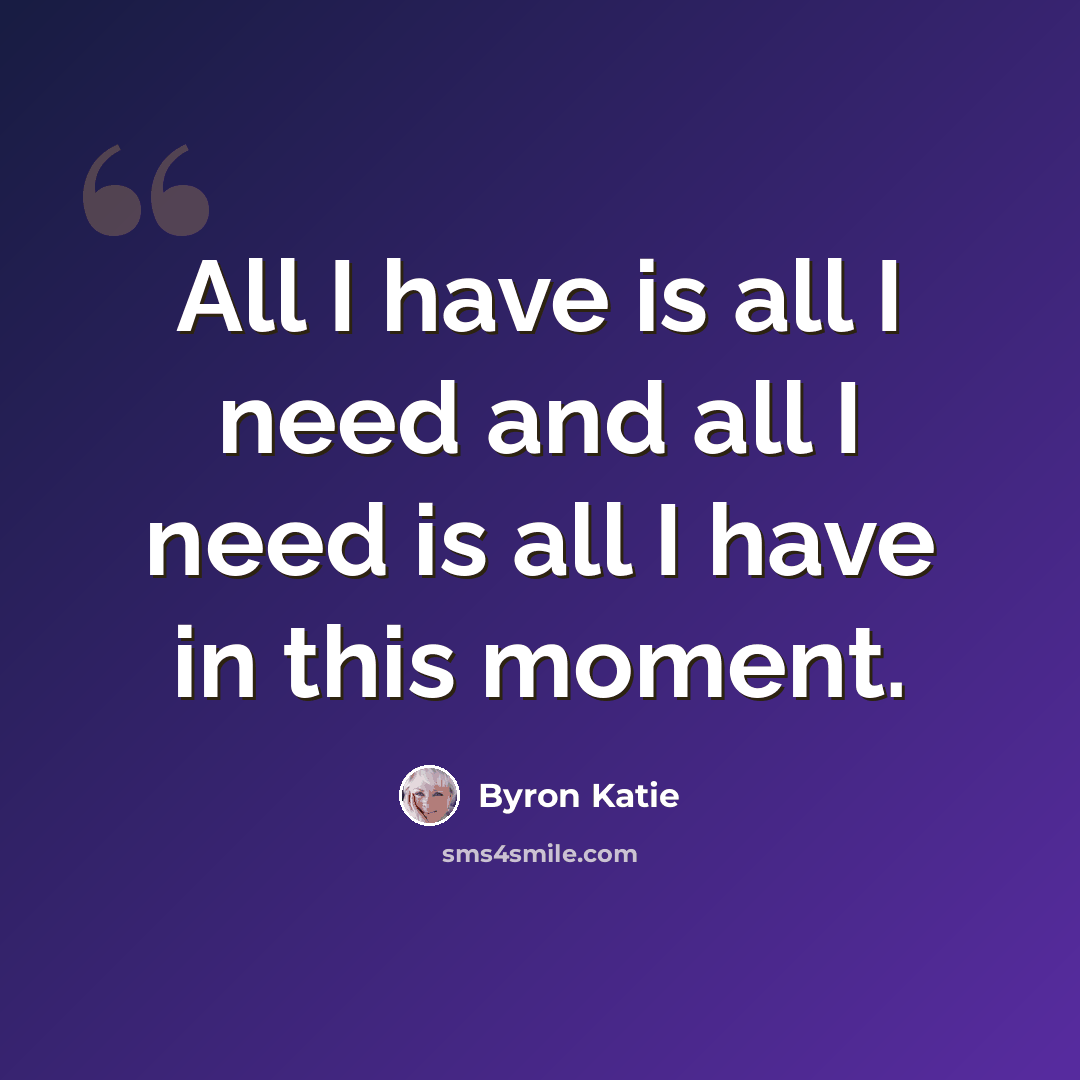 “All I have is all I need and all I need is all I have in this moment.” quote by Byron Katie