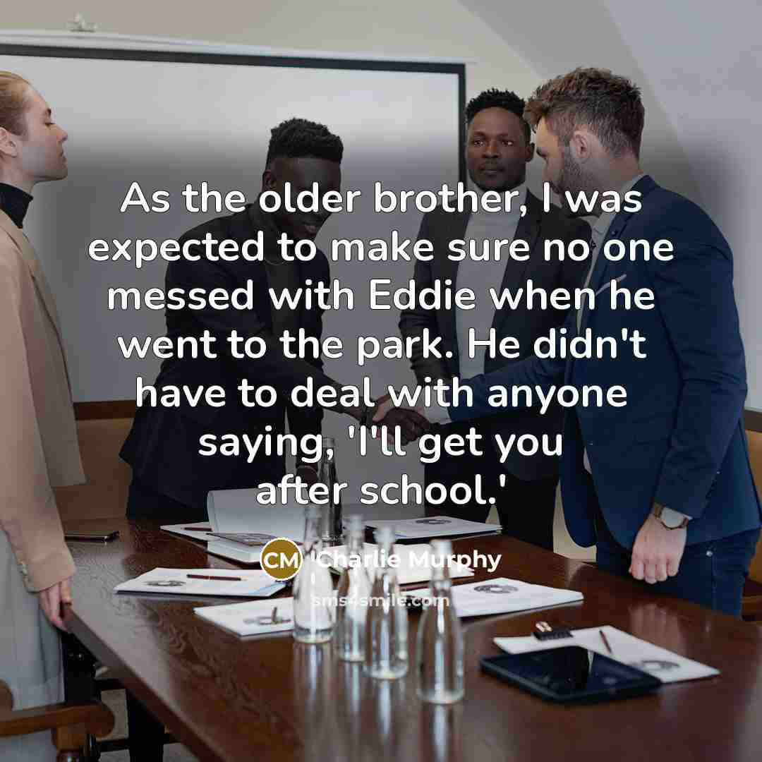 “As the older brother, I was expected to make sure no one messed with Eddie when he went to the park. He didn't have to deal with anyone saying, 'I'll get you after school.'” quote by Charlie Murphy
