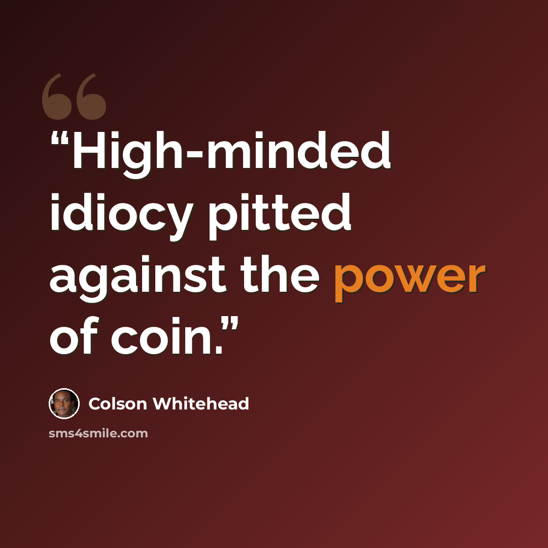 “High-minded idiocy pitted against the power of coin.” quote by Colson Whitehead