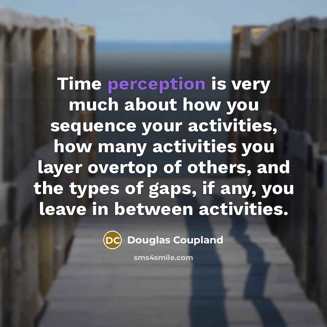 “Time perception is very much about how you sequence your activities, how many activities you layer overtop of others, and the types of gaps, if any, you leave in between activities.” quote by Douglas Coupland