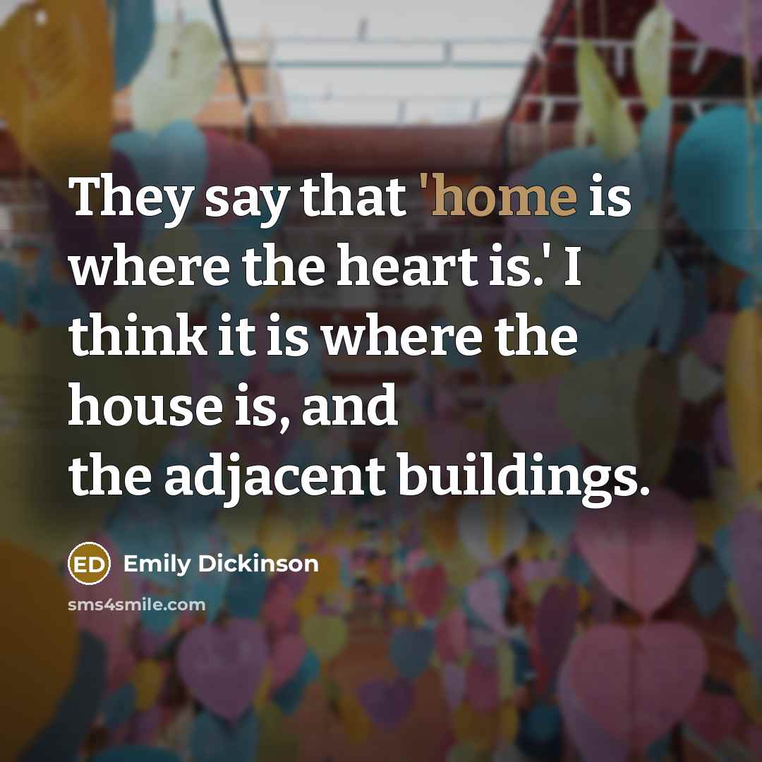 “They say that 'home is where the heart is.' I think it is where the house is, and the adjacent buildings.” quote by Emily Dickinson