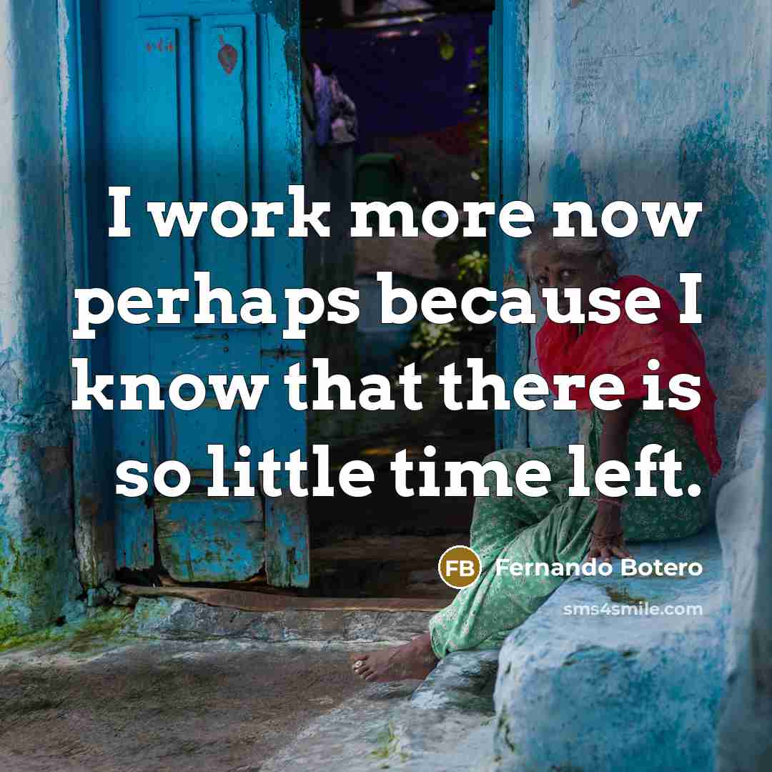 “I work more now perhaps because I know that there is so little time left.” quote by Fernando Botero