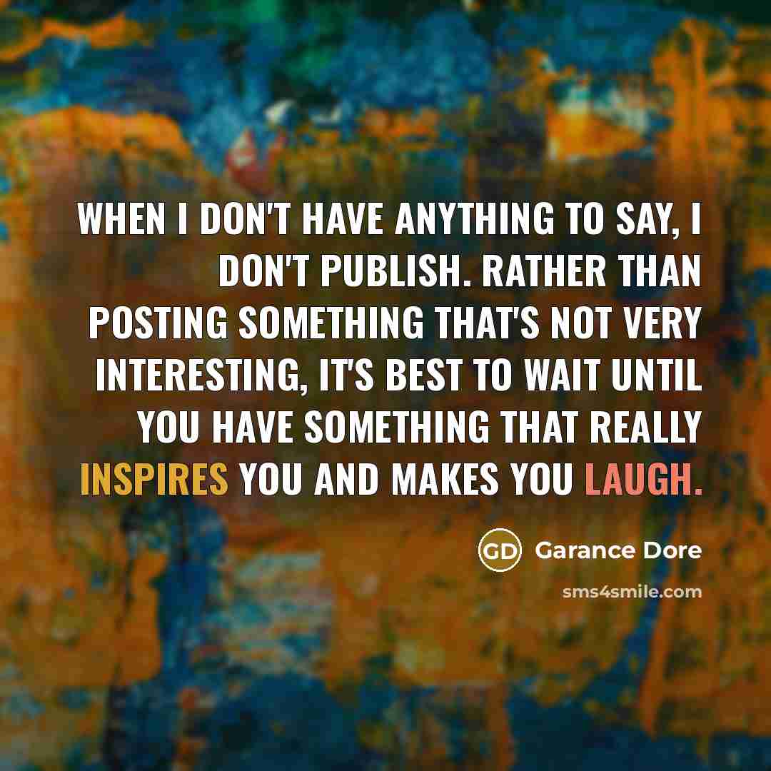 “When I don't have anything to say, I don't publish. Rather than posting something that's not very interesting, it's best to wait until you have something that really inspires you and makes you laugh.” quote by Garance Dore