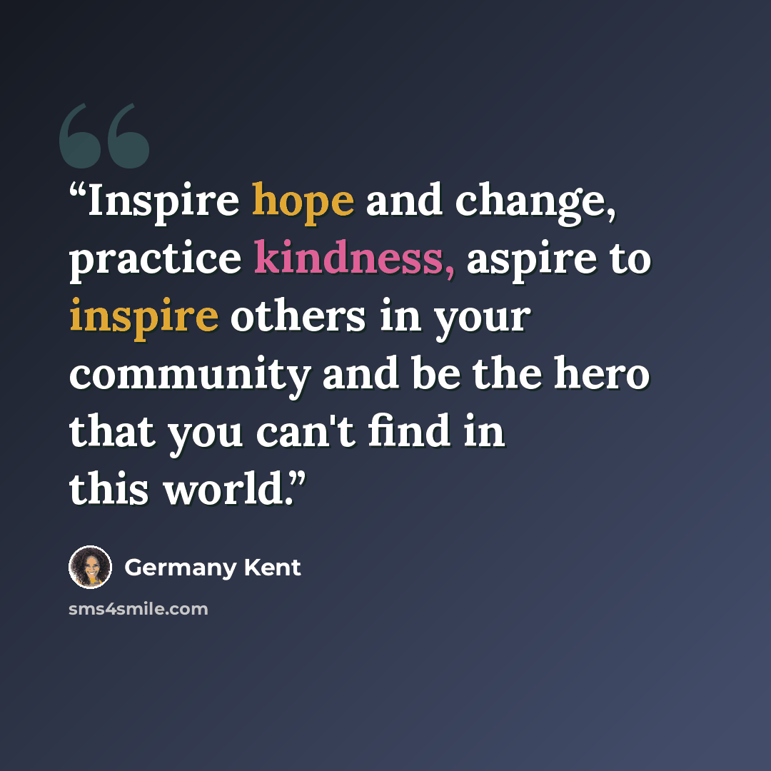 “Inspire hope and change, practice kindness, aspire to inspire others in your community and be the hero that you can't find in this world.” quote by Germany Kent