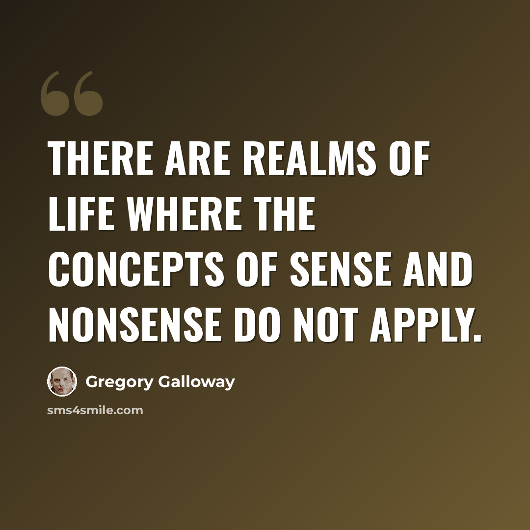 “There are realms of life where the concepts of sense and nonsense do not apply.” quote by Gregory Galloway
