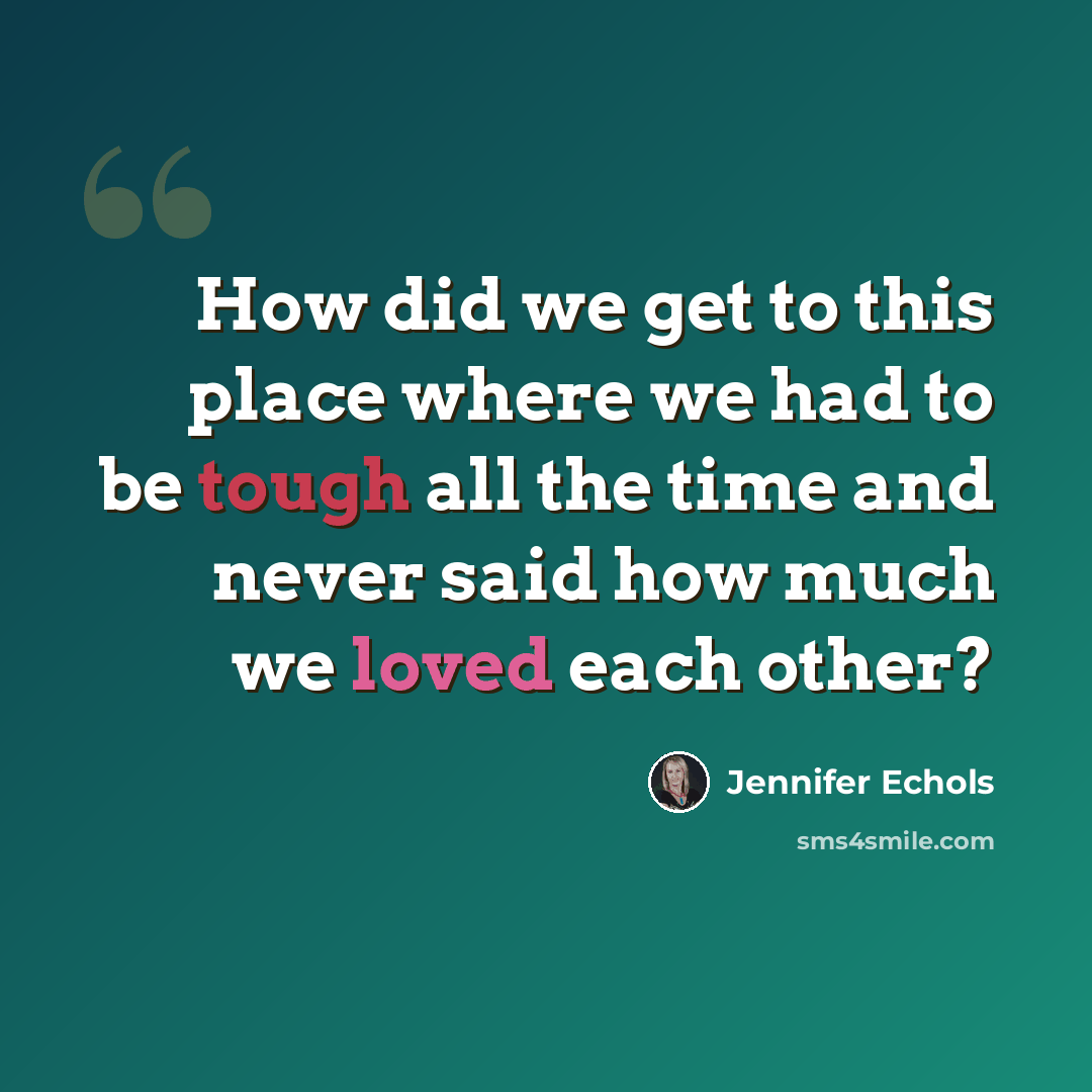 “How did we get to this place where we had to be tough all the time and never said how much we loved each other?” quote by Jennifer Echols