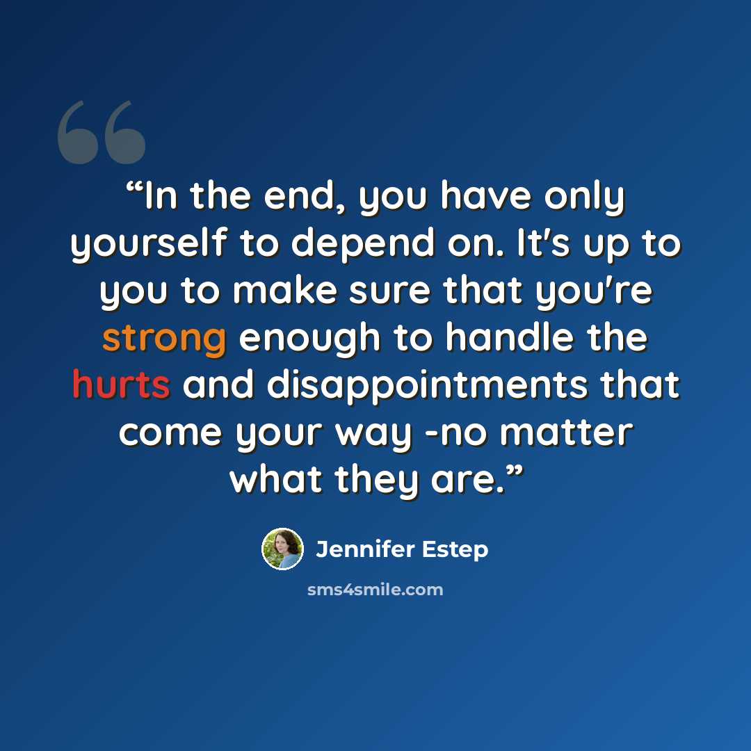 “In the end, you have only yourself to depend on. It's up to you to make sure that you're strong enough to handle the hurts and disappointments that come your way -no matter what they are.” quote by Jennifer Estep