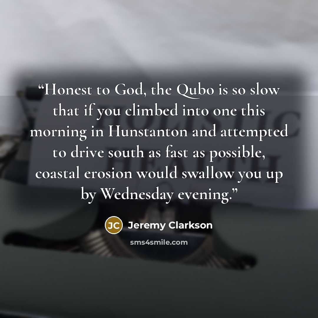 “Honest to God, the Qubo is so slow that if you climbed into one this morning in Hunstanton and attempted to drive south as fast as possible, coastal erosion would swallow you up by Wednesday evening.” quote by Jeremy Clarkson