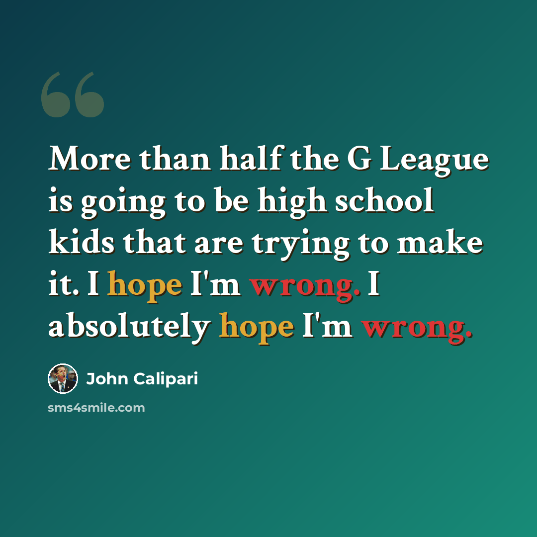 “More than half the G League is going to be high school kids that are trying to make it. I hope I'm wrong. I absolutely hope I'm wrong.” quote by John Calipari