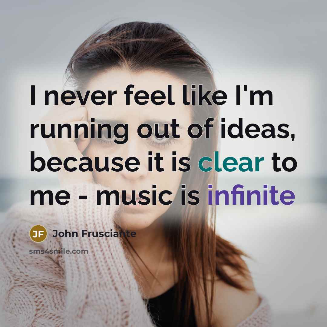 “I never feel like I'm running out of ideas, because it is clear to me - music is infinite” quote by John Frusciante