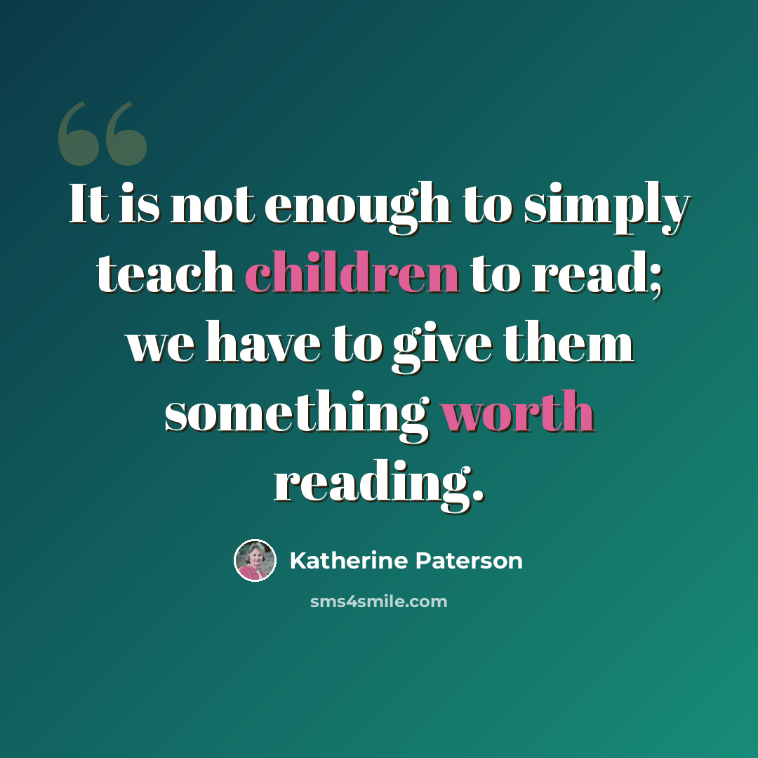 “It is not enough to simply teach children to read; we have to give them something worth reading.” quote by Katherine Paterson