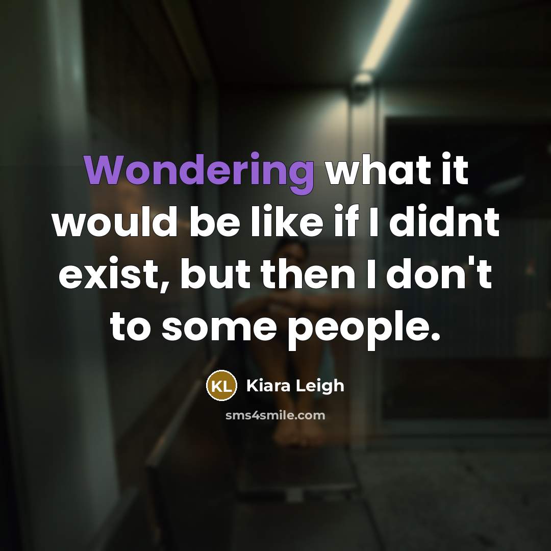 “Wondering what it would be like if I didnt exist, but then I don't to some people.” quote by Kiara Leigh