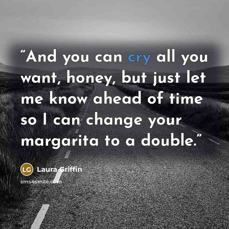 “And you can cry all you want, honey, but just let me know ahead of time so I can change your margarita to a double.” quote by Laura Griffin