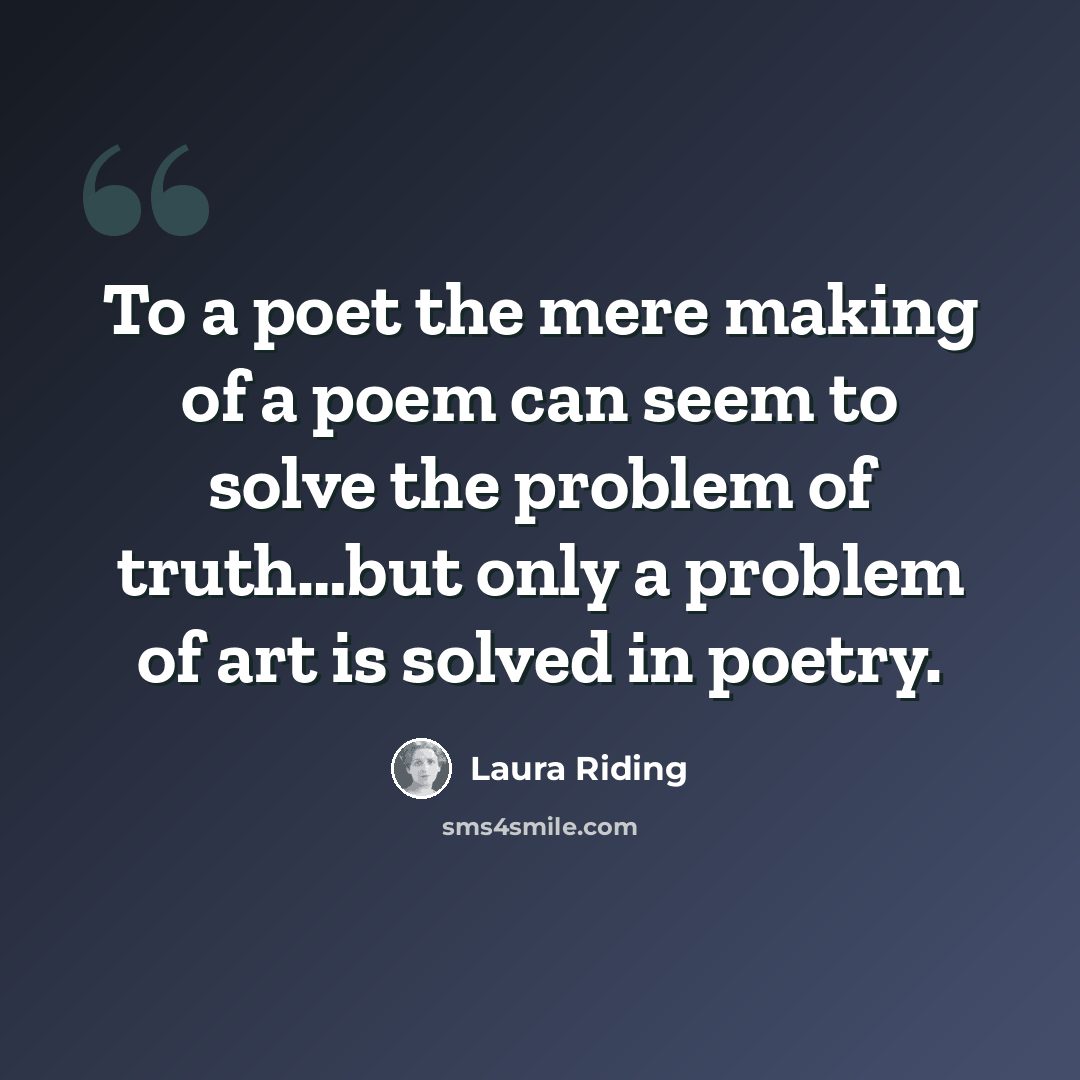 “To a poet the mere making of a poem can seem to solve the problem of truth…but only a problem of art is solved in poetry.” quote by Laura Riding