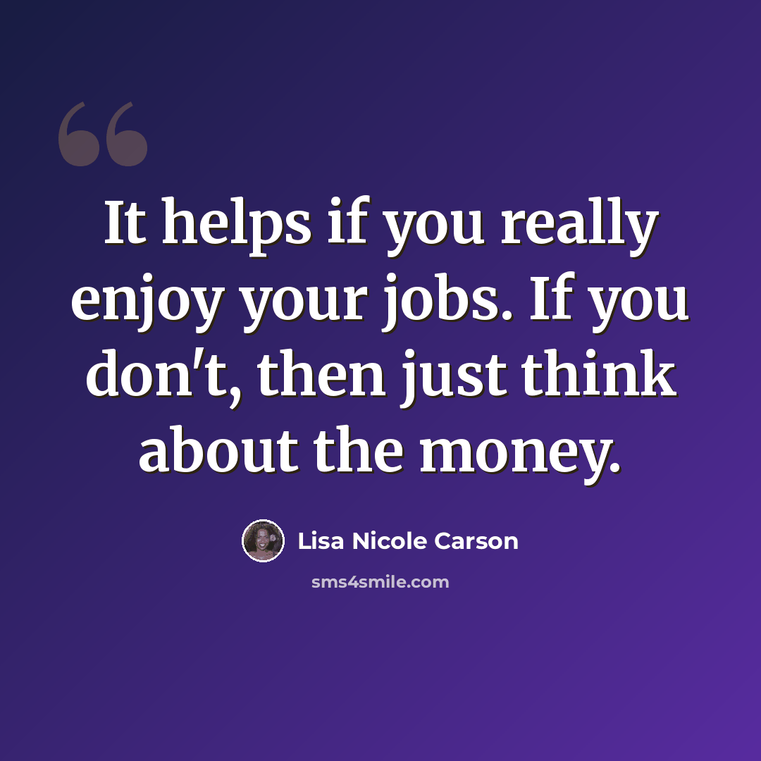 “It helps if you really enjoy your jobs. If you don't, then just think about the money.” quote by Lisa Nicole Carson