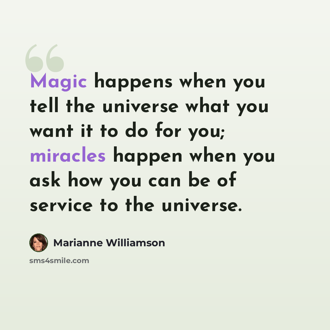 “Magic happens when you tell the universe what you want it to do for you; miracles happen when you ask how you can be of service to the universe.” quote by Marianne Williamson