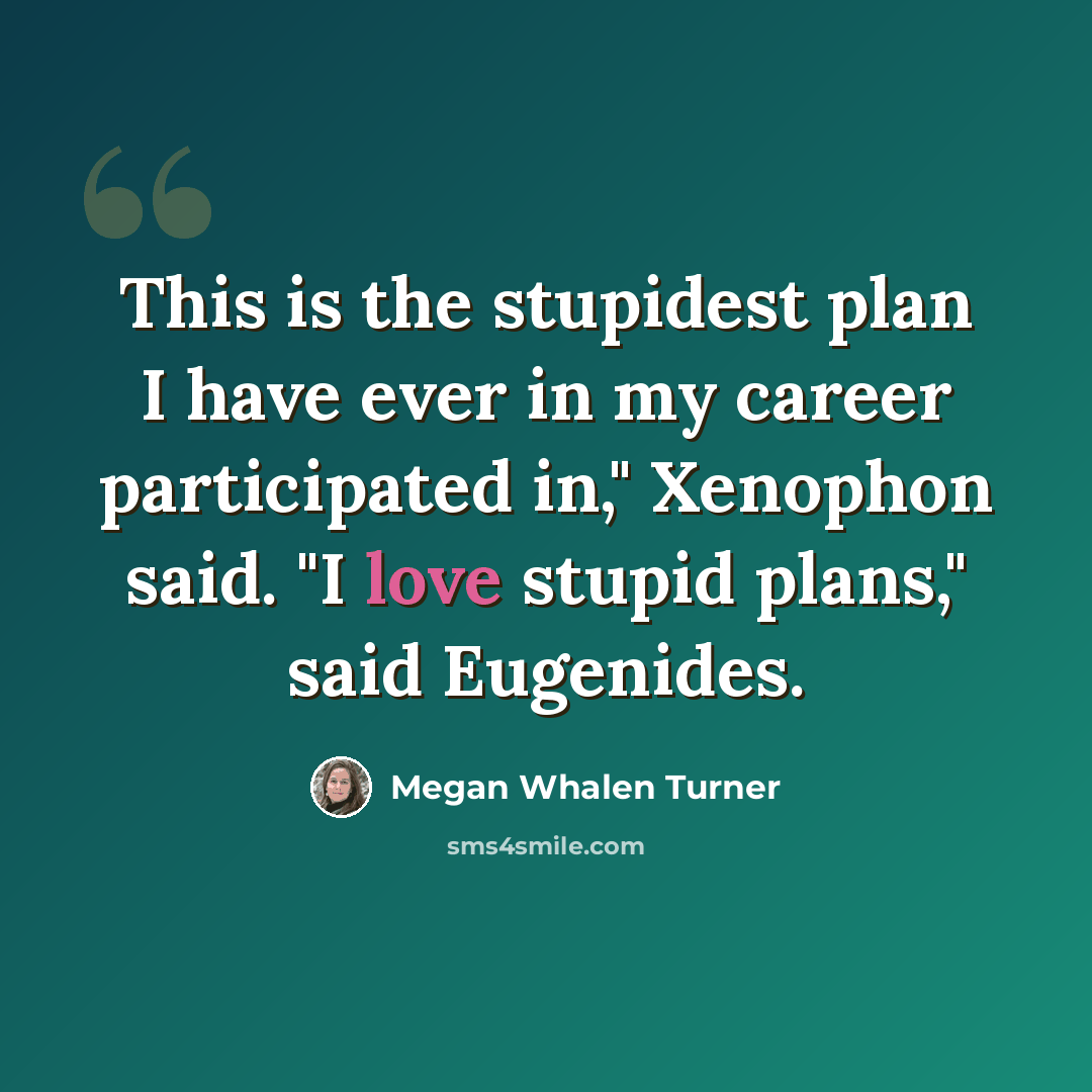 “This is the stupidest plan I have ever in my career participated in," Xenophon said. "I love stupid plans," said Eugenides.” quote by Megan Whalen Turner