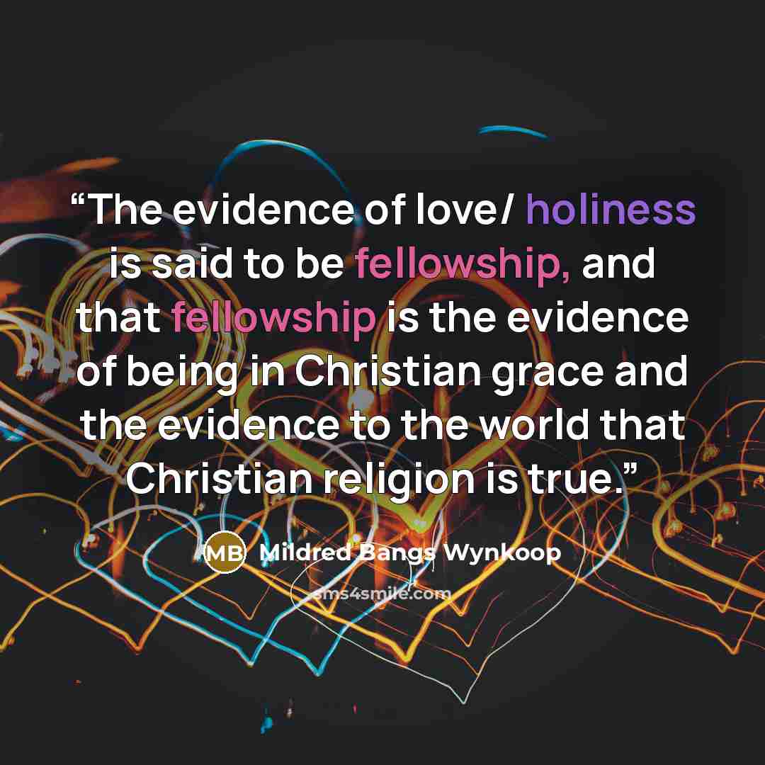 “The evidence of love/ holiness is said to be fellowship, and that fellowship is the evidence of being in Christian grace and the evidence to the world that Christian religion is true.” quote by Mildred Bangs Wynkoop