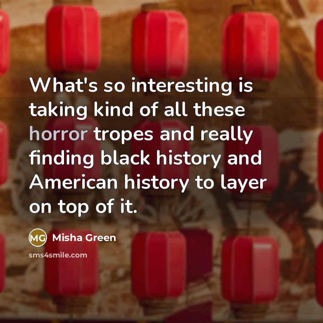 “What's so interesting is taking kind of all these horror tropes and really finding black history and American history to layer on top of it.” quote by Misha Green