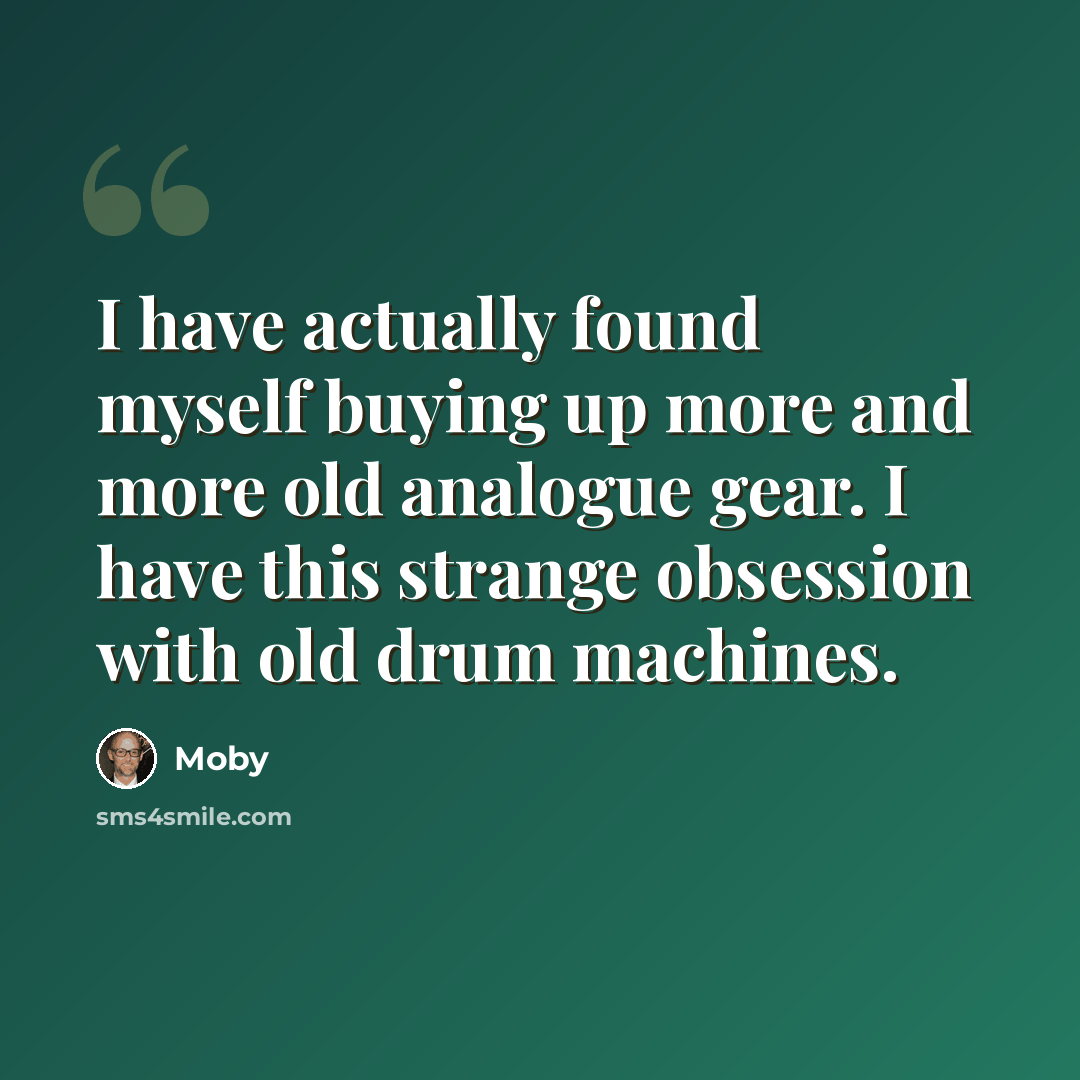 “I have actually found myself buying up more and more old analogue gear. I have this strange obsession with old drum machines.” quote by Moby
