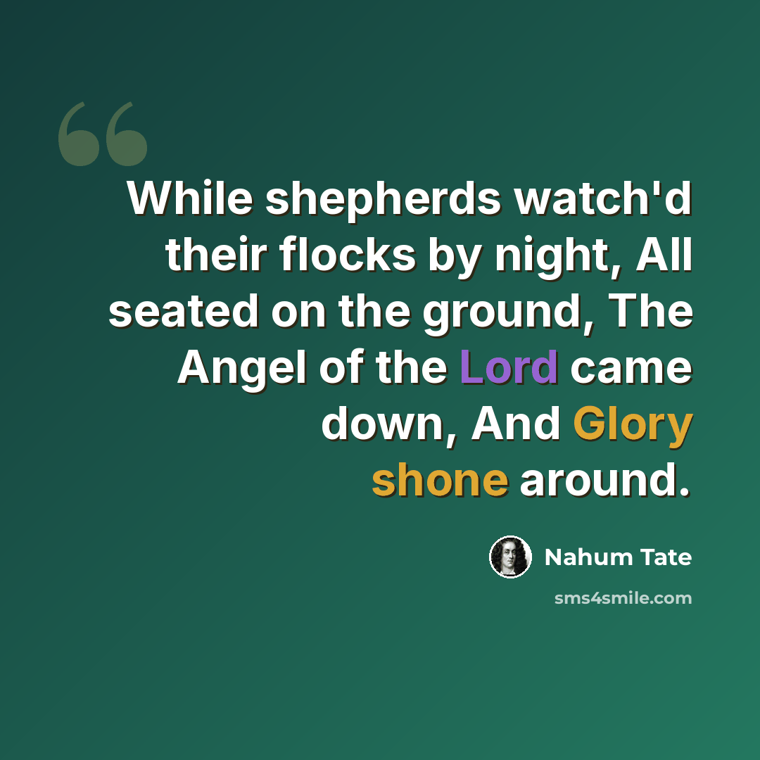 “While shepherds watch'd their flocks by night, All seated on the ground, The Angel of the Lord came down, And Glory shone around.” quote by Nahum Tate