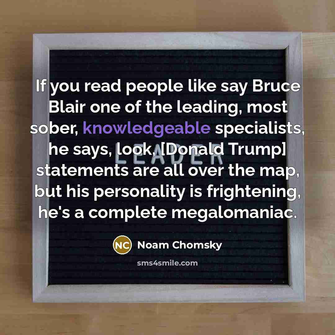 “If you read people like say Bruce Blair one of the leading, most sober, knowledgeable specialists, he says, look, [Donald Trump] statements are all over the map, but his personality is frightening, he's a complete megalomaniac.” quote by Noam Chomsky