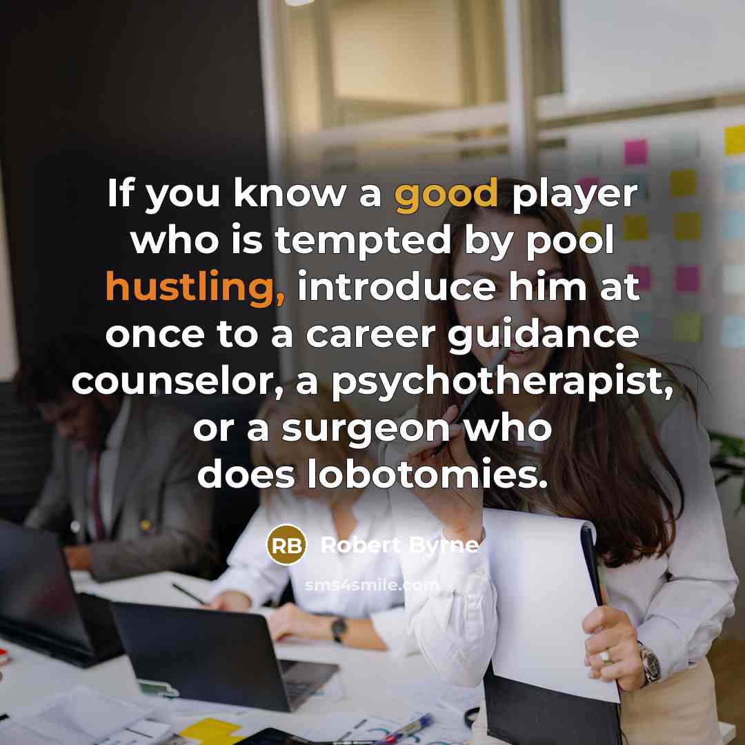 “If you know a good player who is tempted by pool hustling, introduce him at once to a career guidance counselor, a psychotherapist, or a surgeon who does lobotomies.” quote by Robert Byrne