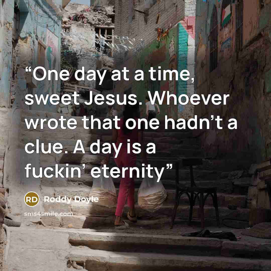 “One day at a time, sweet Jesus. Whoever wrote that one hadn’t a clue. A day is a fuckin’ eternity” quote by Roddy Doyle
