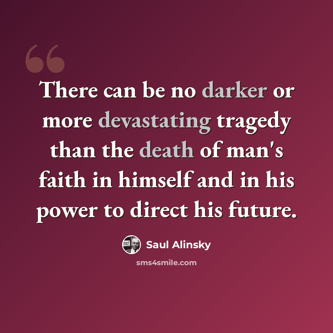 “There can be no darker or more devastating tragedy than the death of man's faith in himself and in his power to direct his future.” quote by Saul Alinsky