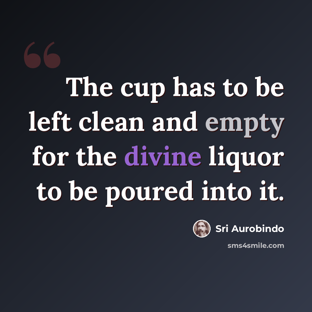 “The cup has to be left clean and empty for the divine liquor to be poured into it.” quote by Sri Aurobindo
