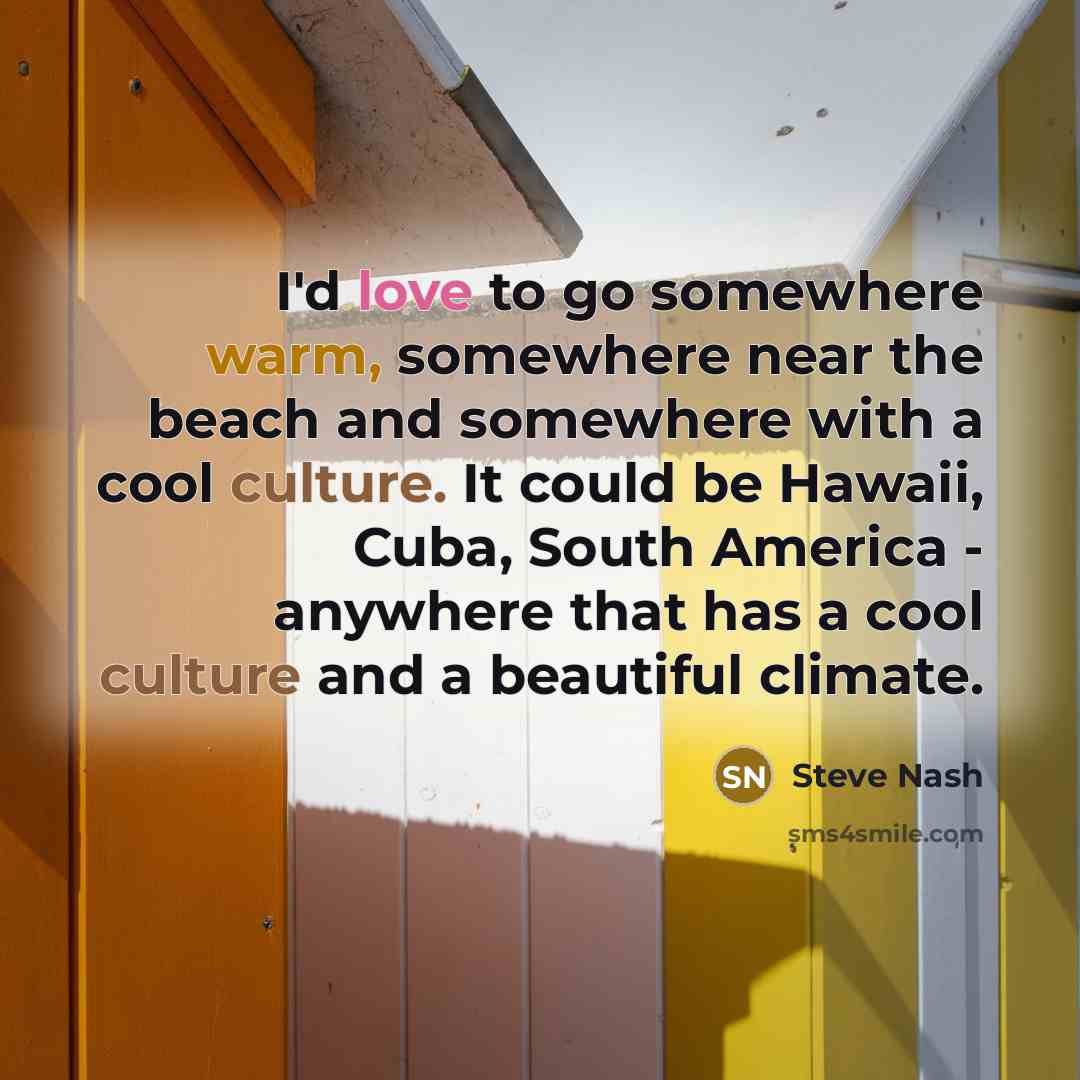 “I'd love to go somewhere warm, somewhere near the beach and somewhere with a cool culture. It could be Hawaii, Cuba, South America - anywhere that has a cool culture and a beautiful climate.” quote by Steve Nash