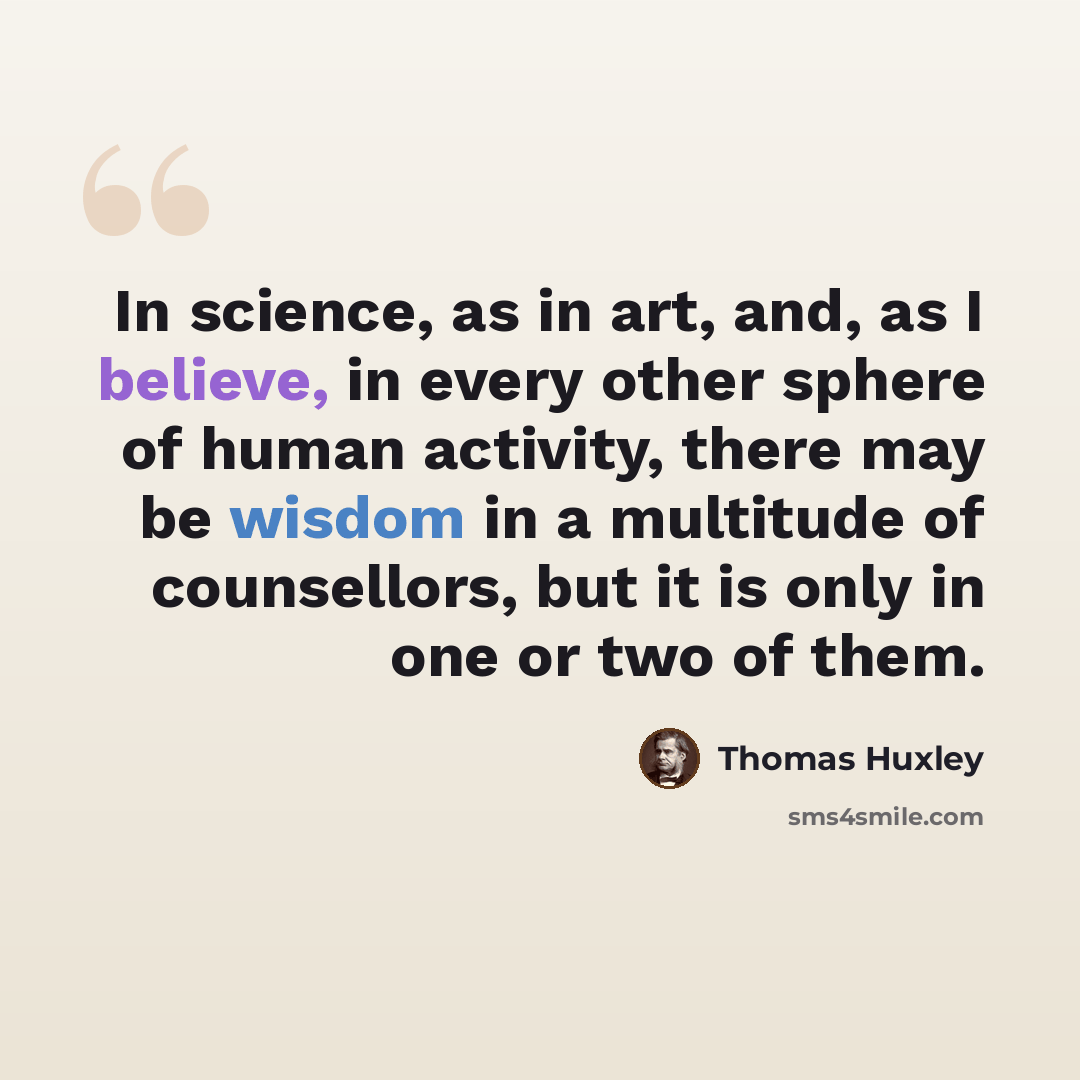 “In science, as in art, and, as I believe, in every other sphere of human activity, there may be wisdom in a multitude of counsellors, but it is only in one or two of them.” quote by Thomas Huxley