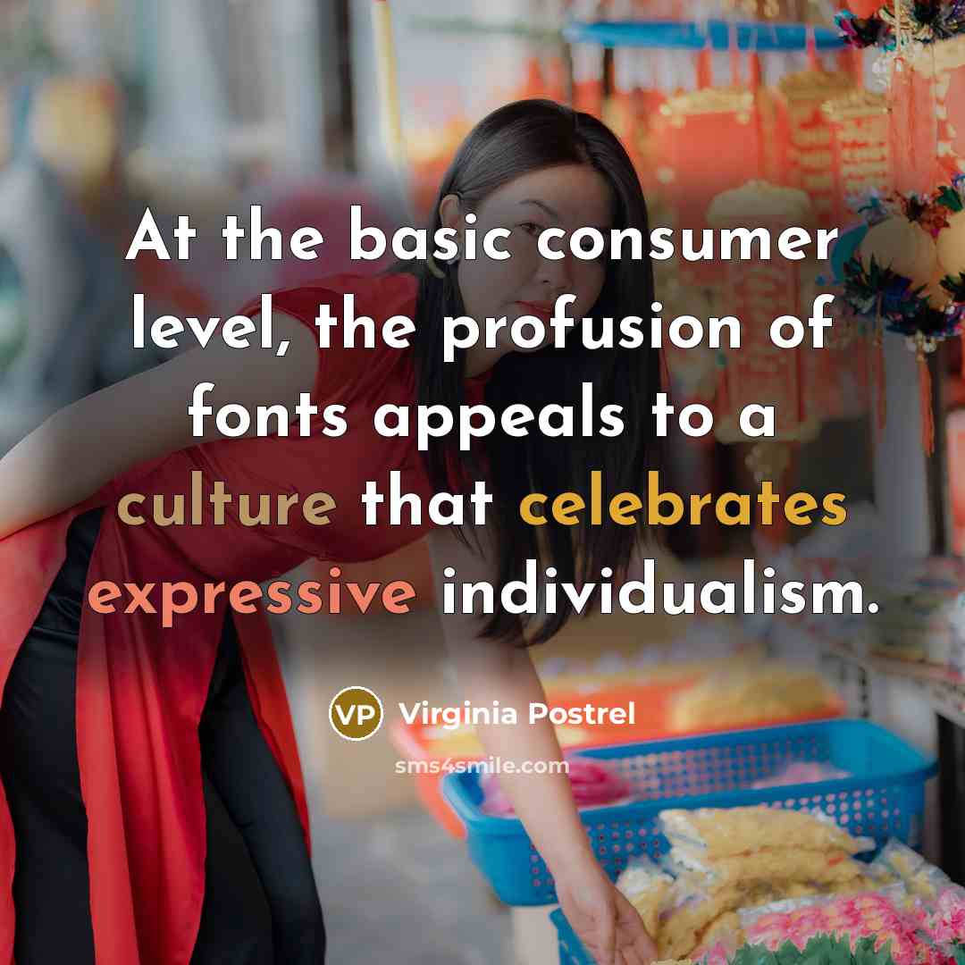“At the basic consumer level, the profusion of fonts appeals to a culture that celebrates expressive individualism.” quote by Virginia Postrel