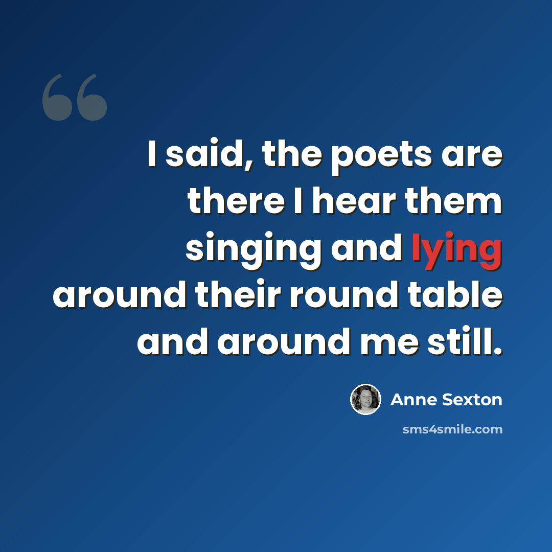 “I said, the poets are there I hear them singing and lying around their round table and around me still.” quote by Anne Sexton