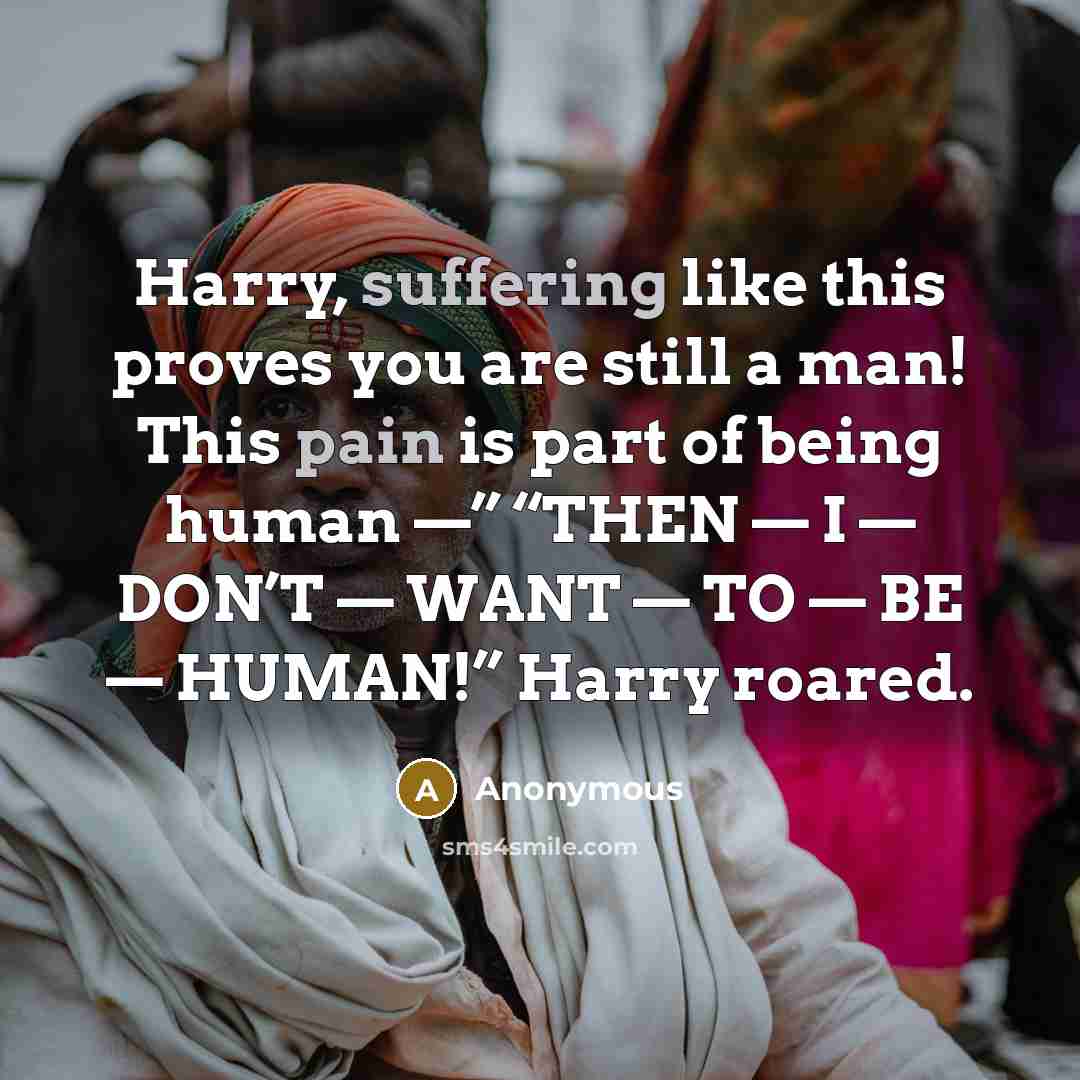 “Harry, suffering like this proves you are still a man! This pain is part of being human —” “THEN — I — DON’T — WANT — TO — BE — HUMAN!” Harry roared.” quote by Anonymous