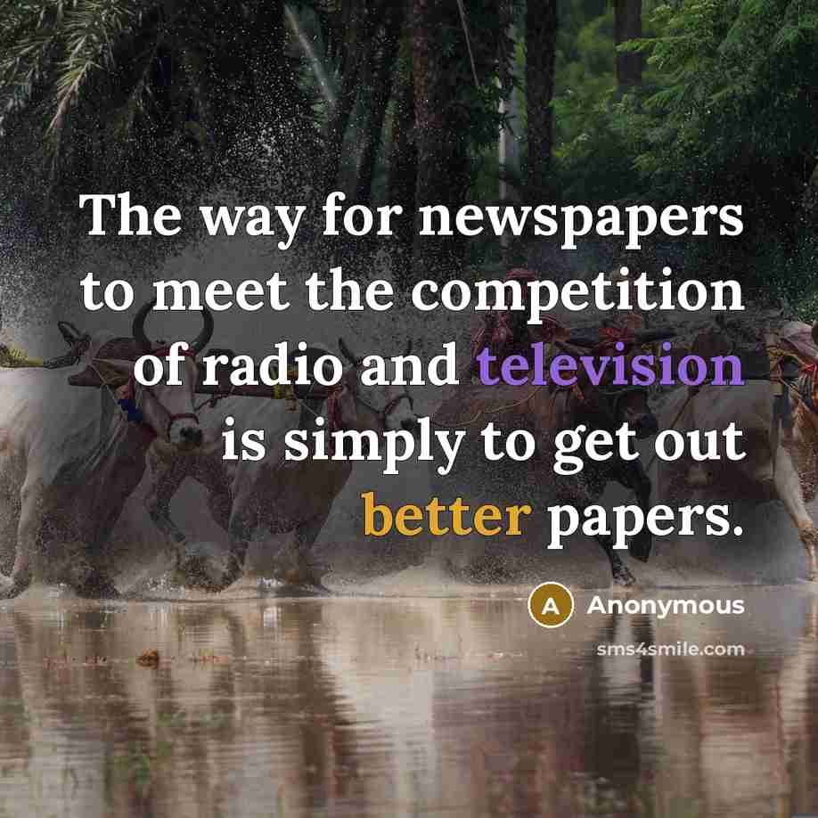 “The way for newspapers to meet the competition of radio and television is simply to get out better papers.” quote by Anonymous