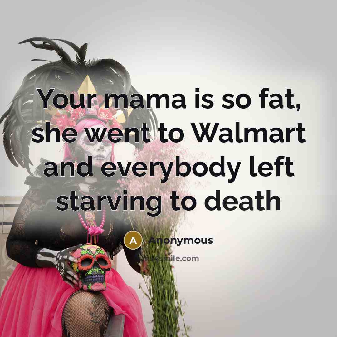 “Your mama is so fat, she went to Walmart and everybody left starving to death” quote by Anonymous
