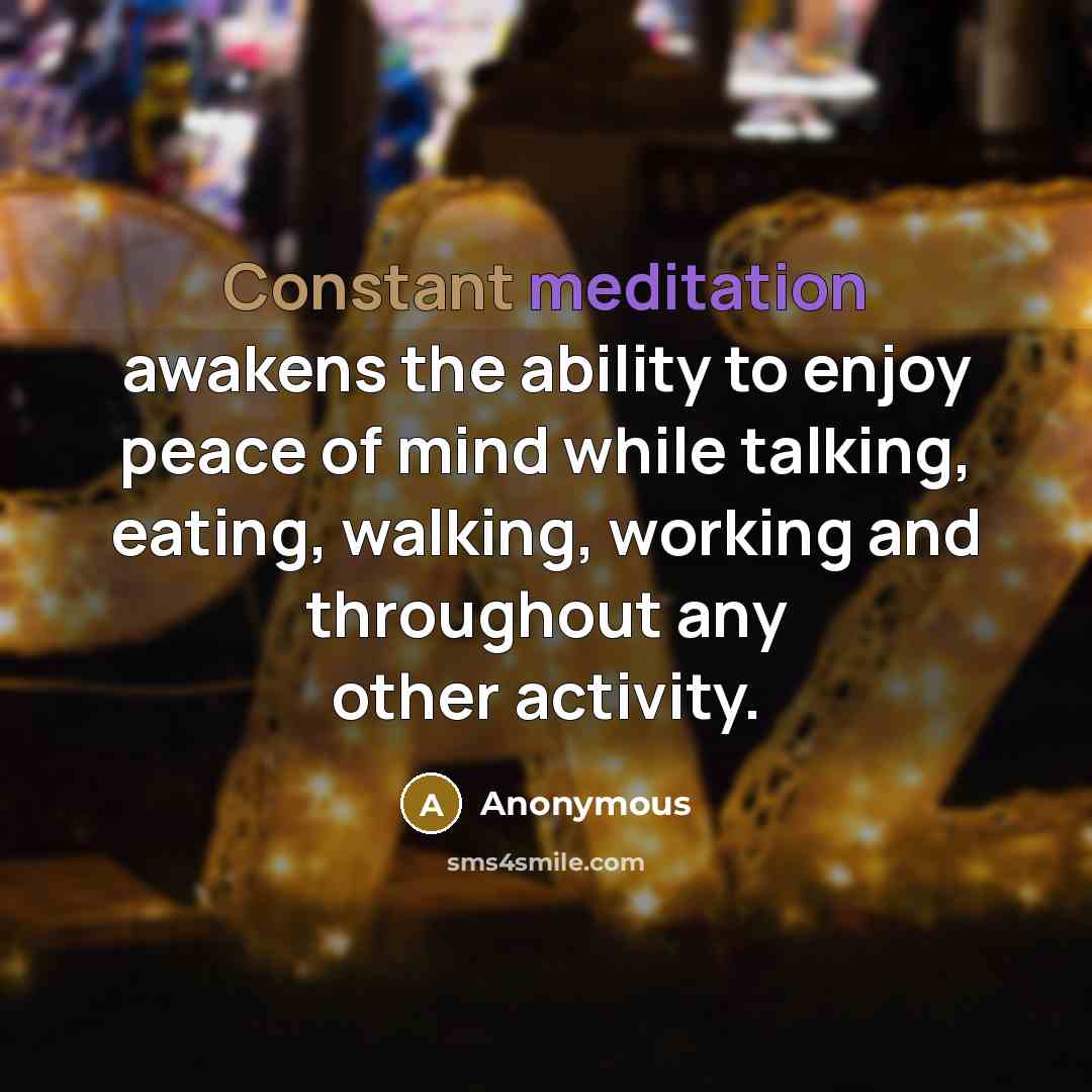 “Constant meditation awakens the ability to enjoy peace of mind while talking, eating, walking, working and throughout any other activity.” quote by Anonymous
