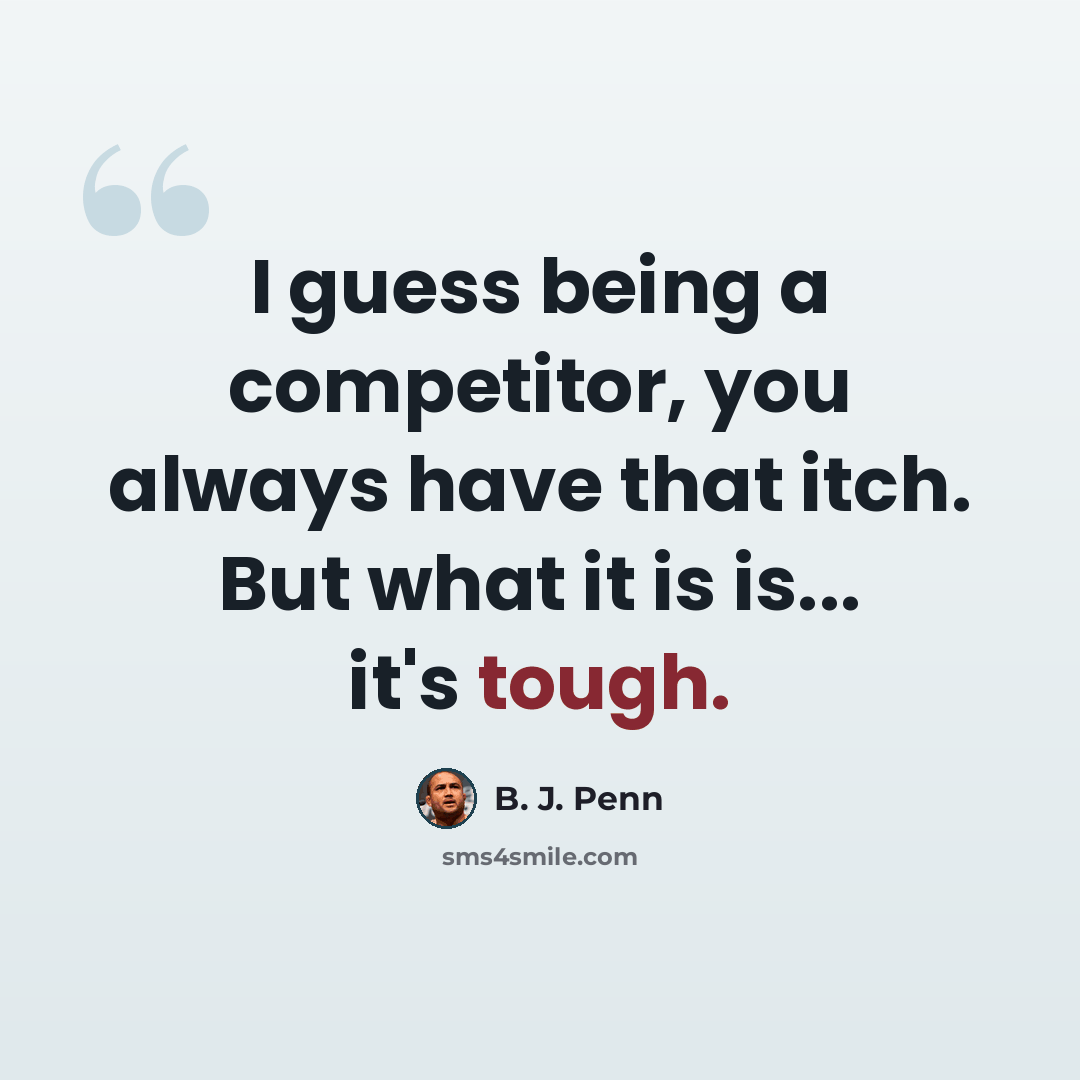 “I guess being a competitor, you always have that itch. But what it is is... it's tough.” quote by B. J. Penn